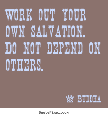Work out your own salvation. do not depend on others. Buddha  inspirational quotes