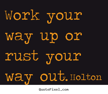 Work your way up or rust your way out. Holton best inspirational quotes