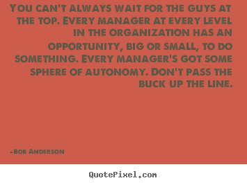 Bob Anderson picture quotes - You can't always wait for the guys at the top... - Inspirational quotes