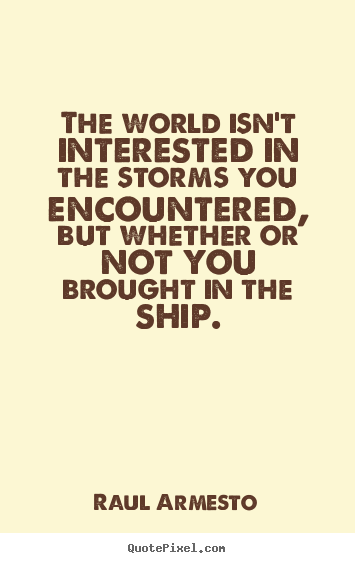 Inspirational quotes - The world isn't interested in the storms you encountered, but..