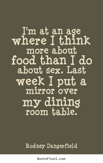 Inspirational quotes - I'm at an age where i think more about food than..