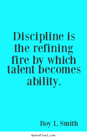 Discipline is the refining fire by which talent becomes ability. Roy L Smith best inspirational quotes