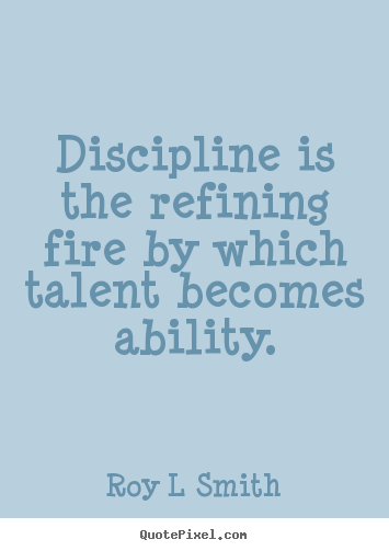 Roy L Smith picture quotes - Discipline is the refining fire by which talent becomes.. - Inspirational quotes