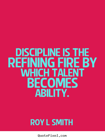 Inspirational quotes - Discipline is the refining fire by which talent..