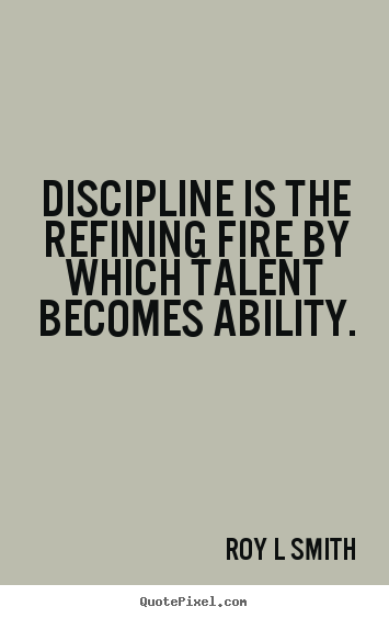 Discipline is the refining fire by which talent becomes ability. Roy L Smith famous inspirational sayings