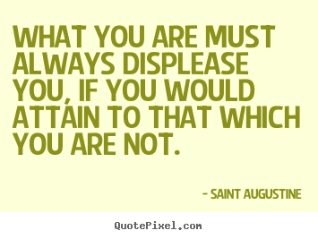 Saint Augustine picture quotes - What you are must always displease you, if you would attain to that which.. - Inspirational quotes