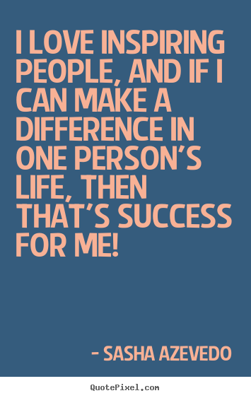 Inspirational quotes - I love inspiring people, and if i can make a difference..