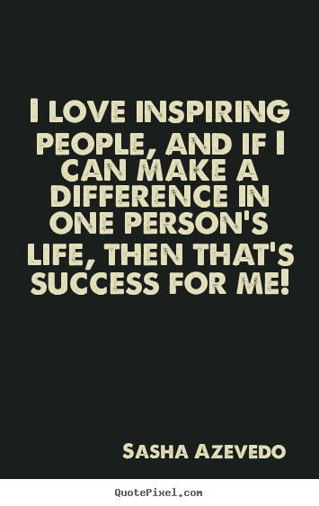 Inspirational quotes - I love inspiring people, and if i can make a difference..