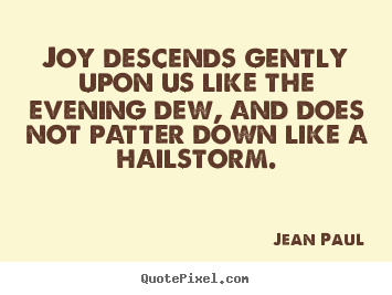 Joy descends gently upon us like the evening dew, and does not patter.. Jean Paul best inspirational quotes