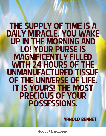 The supply of time is a daily miracle. you wake up in the morning.. Arnold Bennet top inspirational quotes