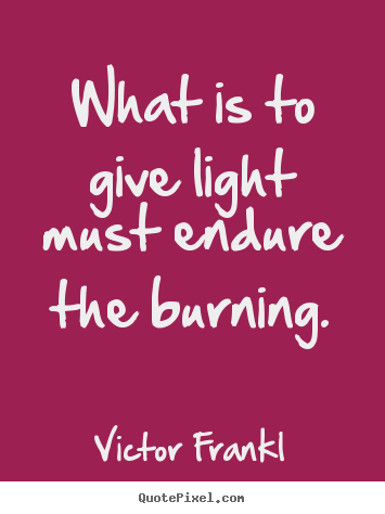 Inspirational quote - What is to give light must endure the burning.