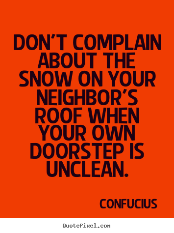 Don't complain about the snow on your neighbor's roof when.. Confucius top inspirational quotes