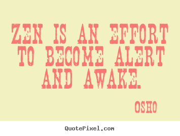 Zen is an effort to become alert and awake. Osho greatest inspirational quotes