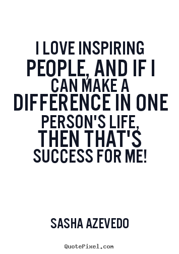 I love inspiring people, and if i can make a difference in one.. Sasha Azevedo good inspirational quotes