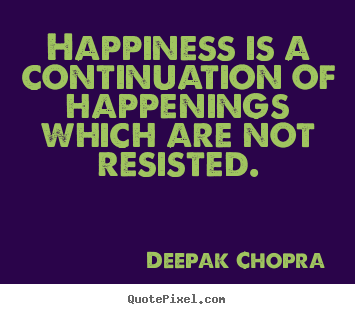 Happiness is a continuation of happenings which are not resisted. Deepak Chopra  inspirational quote