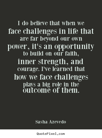 Sayings about inspirational - I do believe that when we face challenges in life that are..