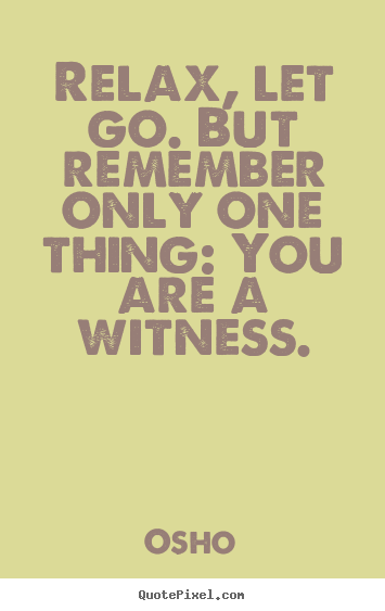 Relax, let go. but remember only one thing: you are a witness. Osho  inspirational quotes