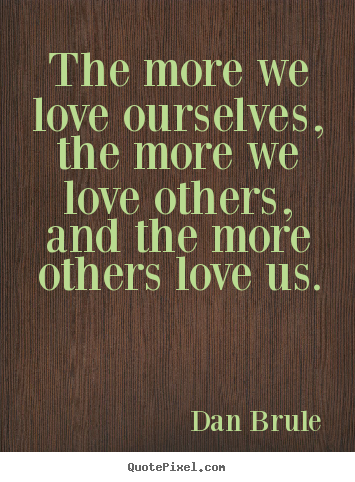 Dan Brule picture quote - The more we love ourselves, the more we love others, and.. - Inspirational quotes