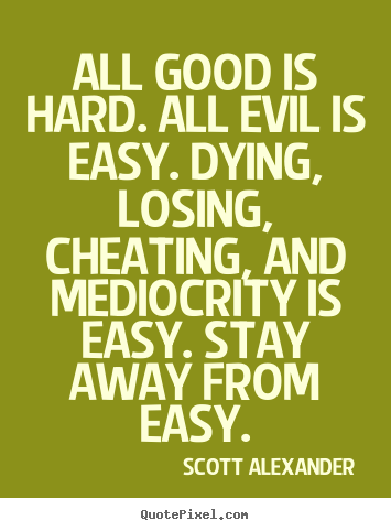 Inspirational quotes - All good is hard. all evil is easy. dying, losing, cheating,..