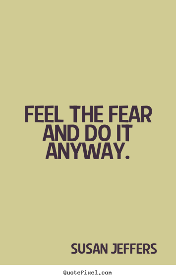 Feel the fear and do it anyway. Susan Jeffers greatest inspirational quotes