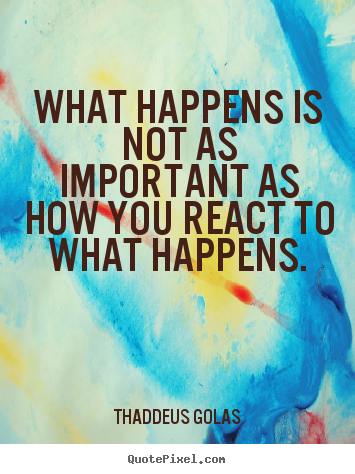 What happens is not as important as how you react to what.. Thaddeus Golas greatest inspirational sayings