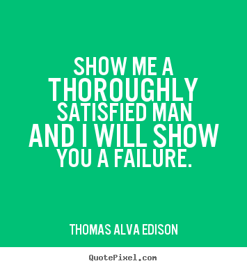 Thomas Alva Edison picture quote - Show me a thoroughly satisfied man and i will show you a failure. - Inspirational quote