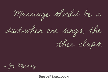 Inspirational sayings - Marriage should be a duet-when one sings,..