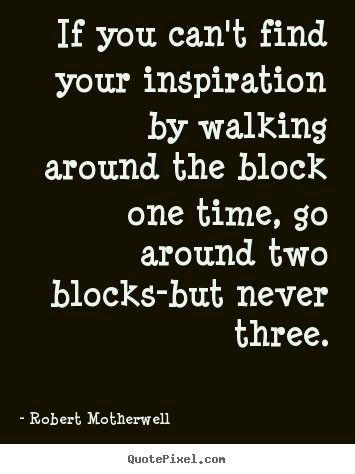 Quote about inspirational - If you can't find your inspiration by walking..