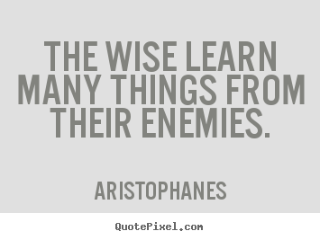 The wise learn many things from their enemies. Aristophanes famous inspirational quote
