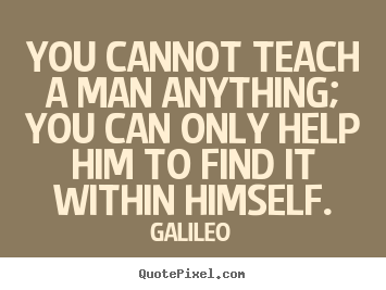 Inspirational quotes - You cannot teach a man anything; you can only help..