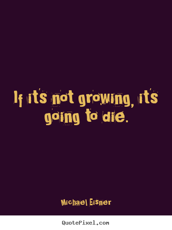 Michael Eisner picture quotes - If it's not growing, it's going to die. - Inspirational quotes