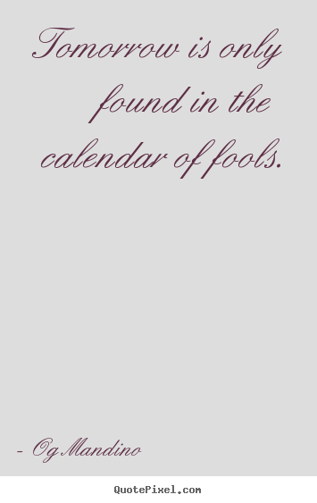 Tomorrow is only found in the calendar of fools. Og Mandino  inspirational quotes