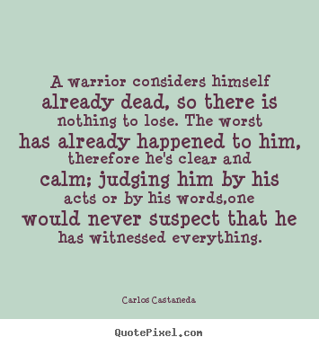 Quotes about inspirational - A warrior considers himself already dead, so there is nothing..