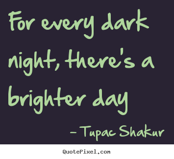 Tupac Shakur poster quotes - For every dark night, there's a brighter day - Inspirational quotes