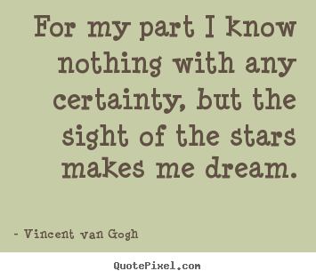 For my part i know nothing with any certainty, but the sight.. Vincent Van Gogh  inspirational quotes