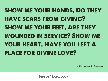 Show me your hands. do they have scars from giving? show.. Fulton J. Sheen  inspirational quotes