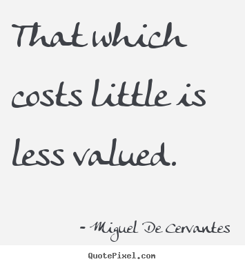 Miguel De Cervantes picture quote - That which costs little is less valued. - Inspirational quotes