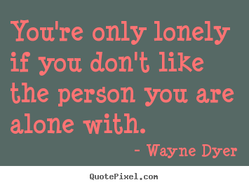 You're only lonely if you don't like the person you are alone with. Wayne Dyer  inspirational quotes