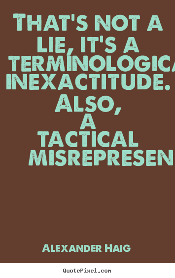 Alexander Haig picture quotes - That's not a lie, it's a terminological inexactitude... - Inspirational quotes