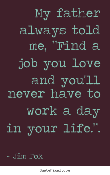Inspirational sayings - My father always told me, "find a job you love and you'll..