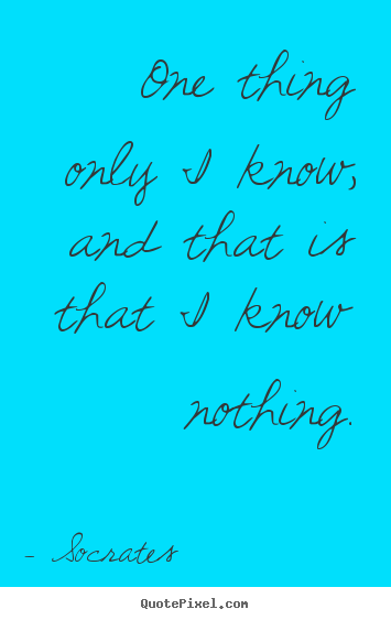 One thing only i know, and that is that i know nothing. Socrates greatest inspirational quotes