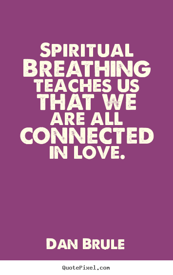Spiritual breathing teaches us that we are all connected in love. Dan Brule great inspirational quotes