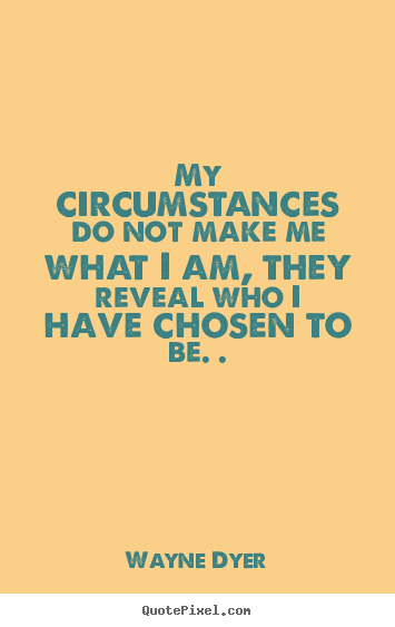 My circumstances do not make me what i am, they reveal.. Wayne Dyer good inspirational quotes