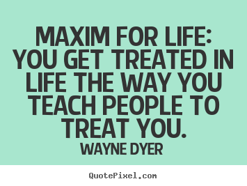 Wayne Dyer picture quotes - Maxim for life: you get treated in life the way you teach people.. - Inspirational quotes