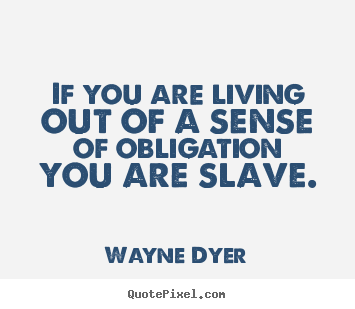 Wayne Dyer picture quotes - If you are living out of a sense of obligation you are slave. - Inspirational quotes
