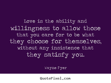 Love is the ability and willingness to allow those that you.. Wayne Dyer great inspirational quote
