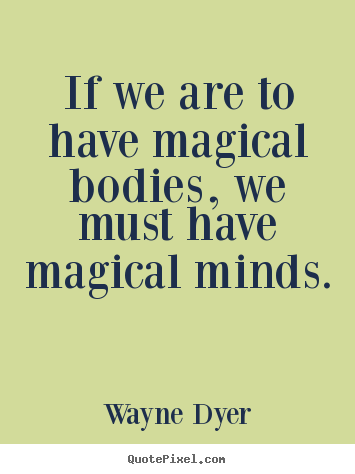 Wayne Dyer picture quotes - If we are to have magical bodies, we must have magical minds. - Inspirational quotes