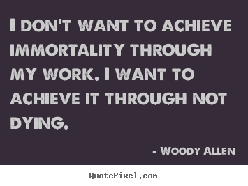 Inspirational quotes - I don't want to achieve immortality through..