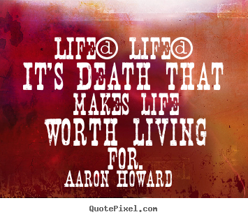 Quote about life - Life? life? it's death that makes life worth..
