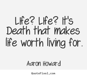 Life? life? it's death that makes life worth living.. Aaron Howard best life quotes